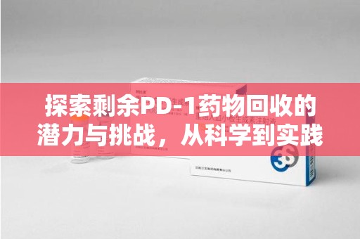 唐山探索剩余PD-1药物回收的潜力与挑战，从科学到实践的全面解析