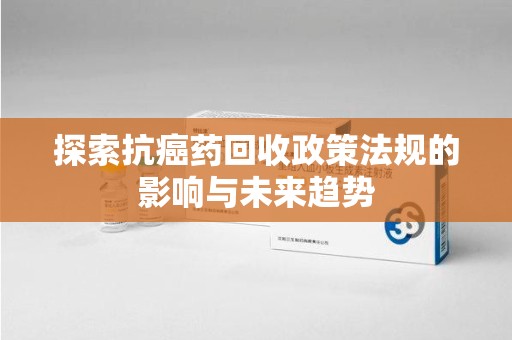 唐山探索抗癌药回收政策法规的影响与未来趋势