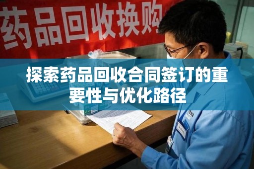 唐山探索药品回收合同签订的重要性与优化路径