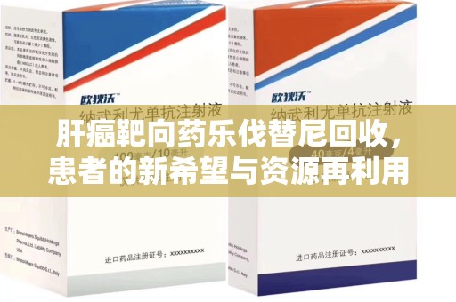 唐山肝癌靶向药乐伐替尼回收，患者的新希望与资源再利用
