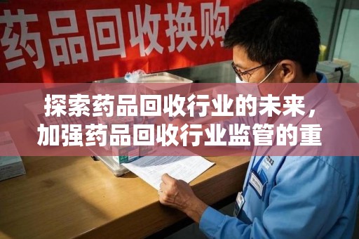 唐山探索药品回收行业的未来，加强药品回收行业监管的重要性