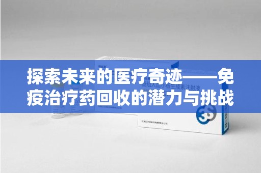 唐山探索未来的医疗奇迹——免疫治疗药回收的潜力与挑战