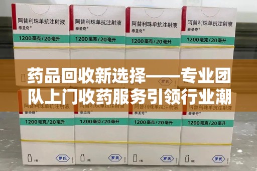 唐山药品回收新选择——专业团队上门收药服务引领行业潮流