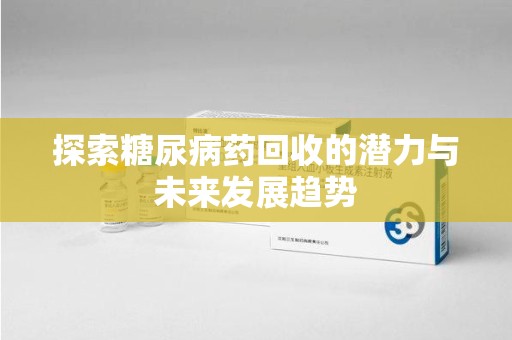 唐山探索糖尿病药回收的潜力与未来发展趋势