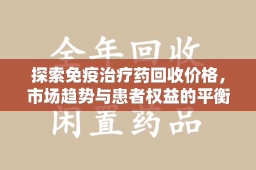 唐山探索免疫治疗药回收价格，市场趋势与患者权益的平衡