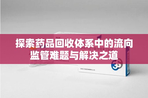 唐山探索药品回收体系中的流向监管难题与解决之道