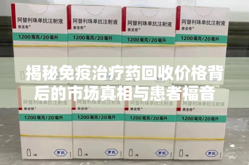 唐山揭秘免疫治疗药回收价格背后的市场真相与患者福音
