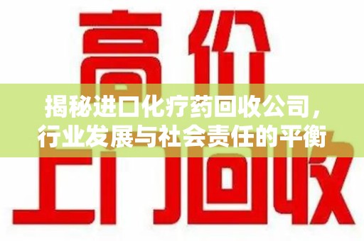 唐山揭秘进口化疗药回收公司，行业发展与社会责任的平衡