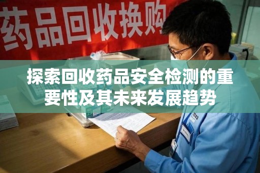 唐山探索回收药品安全检测的重要性及其未来发展趋势