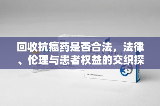 唐山回收抗癌药是否合法，法律、伦理与患者权益的交织探讨