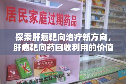 唐山探索肝癌靶向治疗新方向，肝癌靶向药回收利用的价值与未来