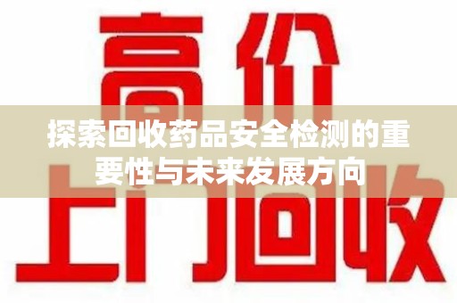 唐山探索回收药品安全检测的重要性与未来发展方向