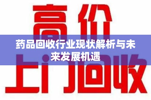 唐山药品回收行业现状解析与未来发展机遇