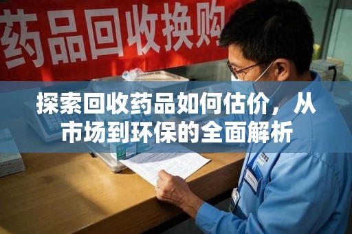 唐山探索回收药品如何估价，从市场到环保的全面解析
