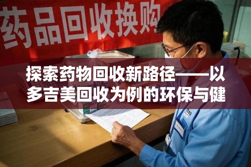 唐山探索药物回收新路径——以多吉美回收为例的环保与健康平衡