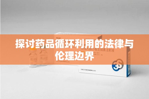 唐山探讨药品循环利用的法律与伦理边界