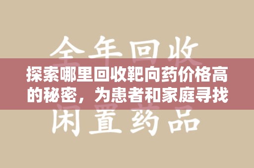 唐山探索哪里回收靶向药价格高的秘密，为患者和家庭寻找最优解