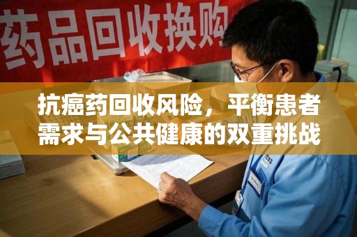 唐山抗癌药回收风险，平衡患者需求与公共健康的双重挑战