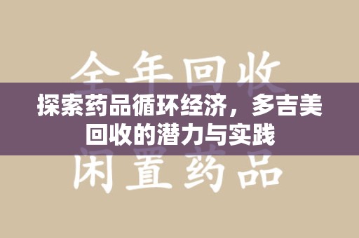 唐山探索药品循环经济，多吉美回收的潜力与实践