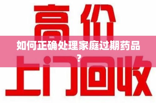 唐山如何正确处理家庭过期药品？
