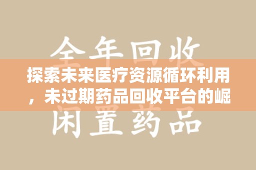 唐山探索未来医疗资源循环利用，未过期药品回收平台的崛起