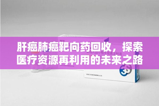 唐山肝癌肺癌靶向药回收，探索医疗资源再利用的未来之路