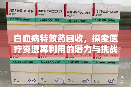 唐山白血病特效药回收，探索医疗资源再利用的潜力与挑战