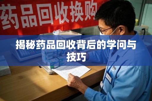 唐山揭秘药品回收背后的学问与技巧