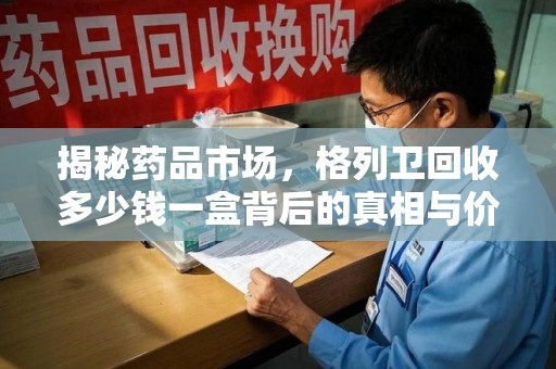 唐山揭秘药品市场，格列卫回收多少钱一盒背后的真相与价值