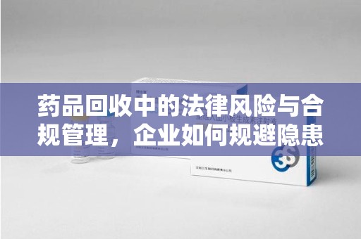 唐山药品回收中的法律风险与合规管理，企业如何规避隐患