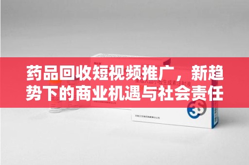 唐山药品回收短视频推广，新趋势下的商业机遇与社会责任