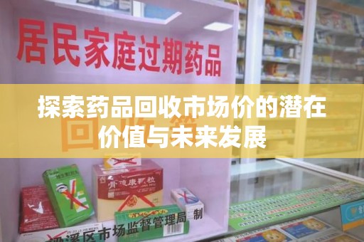 唐山探索药品回收市场价的潜在价值与未来发展