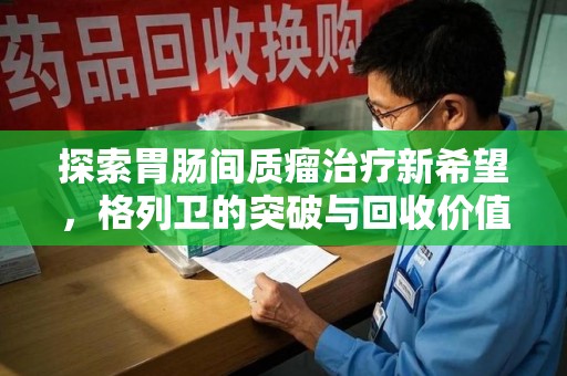 唐山探索胃肠间质瘤治疗新希望，格列卫的突破与回收价值
