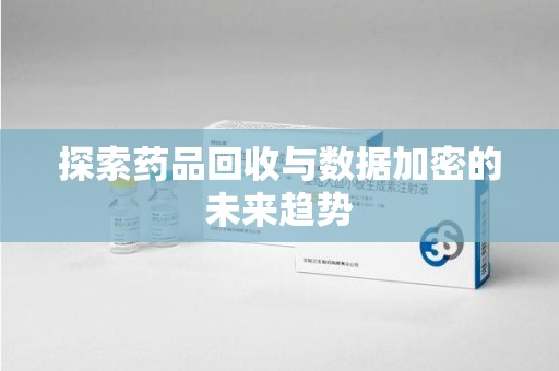 唐山探索药品回收与数据加密的未来趋势