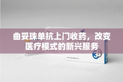 唐山曲妥珠单抗上门收药，改变医疗模式的新兴服务