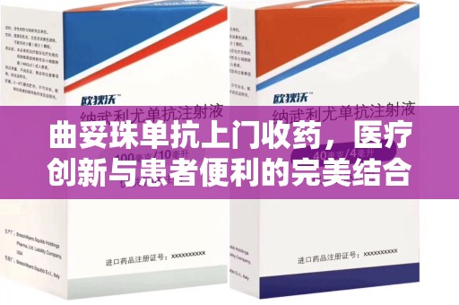 唐山曲妥珠单抗上门收药，医疗创新与患者便利的完美结合