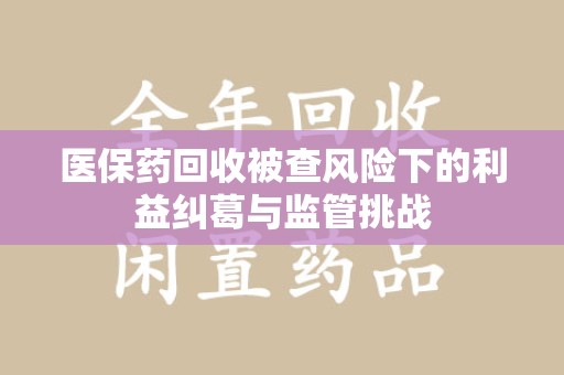 唐山医保药回收被查风险下的利益纠葛与监管挑战