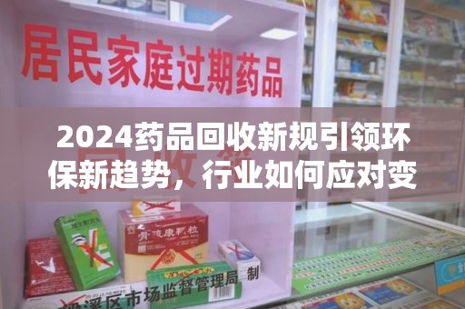 唐山2024药品回收新规引领环保新趋势，行业如何应对变革？