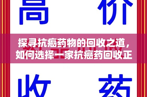唐山探寻抗癌药物的回收之道，如何选择一家抗癌药回收正规公司？