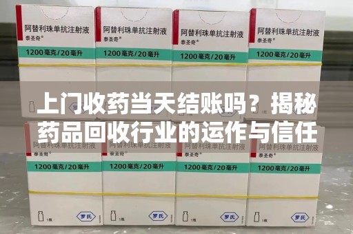 唐山上门收药当天结账吗？揭秘药品回收行业的运作与信任机制