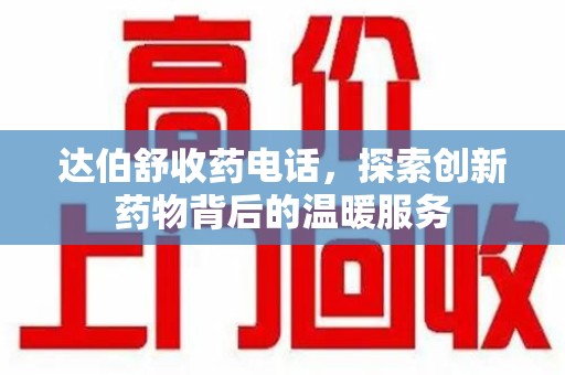 唐山达伯舒收药电话，探索创新药物背后的温暖服务