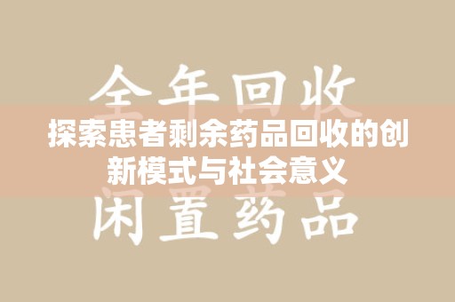 唐山探索患者剩余药品回收的创新模式与社会意义
