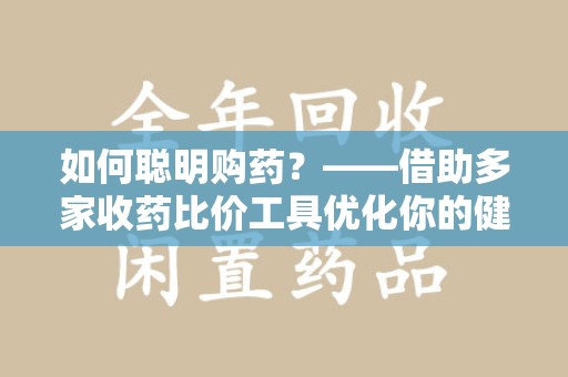 唐山如何聪明购药？——借助多家收药比价工具优化你的健康支出