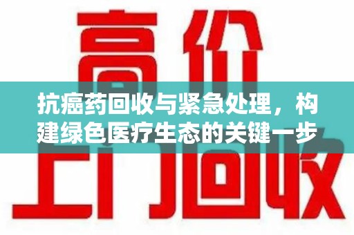 唐山抗癌药回收与紧急处理，构建绿色医疗生态的关键一步
