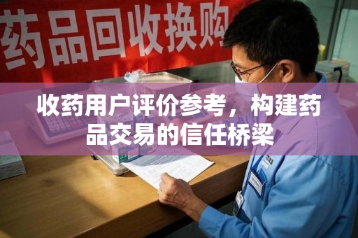 唐山收药用户评价参考，构建药品交易的信任桥梁