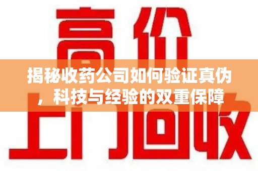 唐山揭秘收药公司如何验证真伪，科技与经验的双重保障