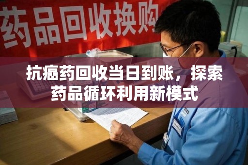 唐山抗癌药回收当日到账，探索药品循环利用新模式