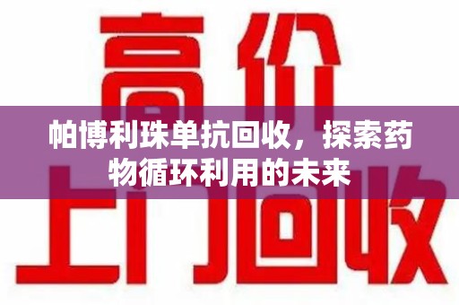 唐山帕博利珠单抗回收，探索药物循环利用的未来