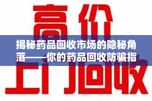 唐山揭秘药品回收市场的隐秘角落——你的药品回收防骗指南