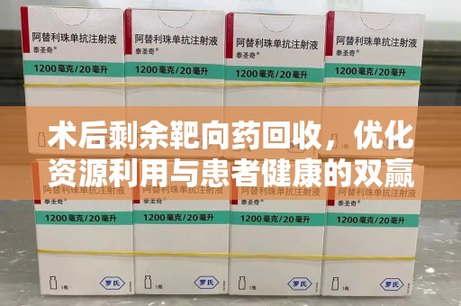 唐山术后剩余靶向药回收，优化资源利用与患者健康的双赢策略